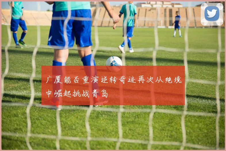 广厦能否重演逆转奇迹再次从绝境中崛起挑战青岛