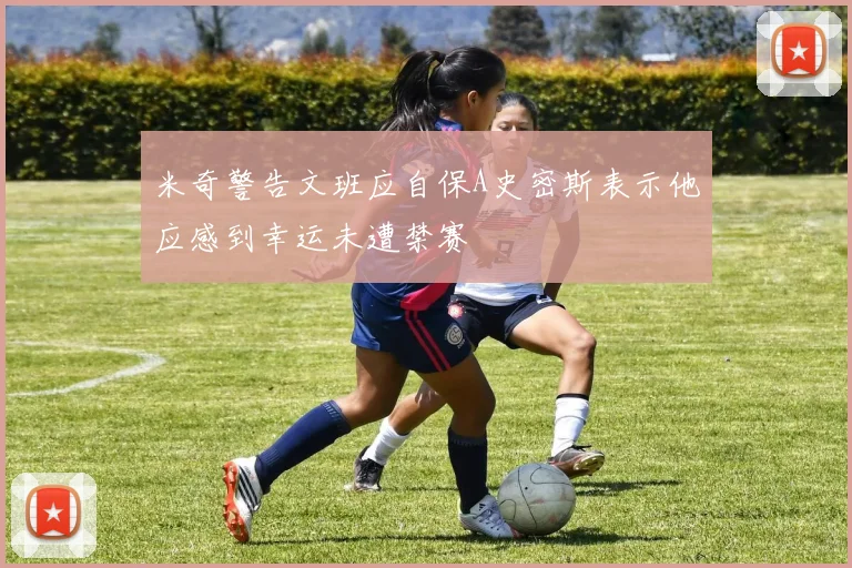 米奇警告文班应自保A史密斯表示他应感到幸运未遭禁赛