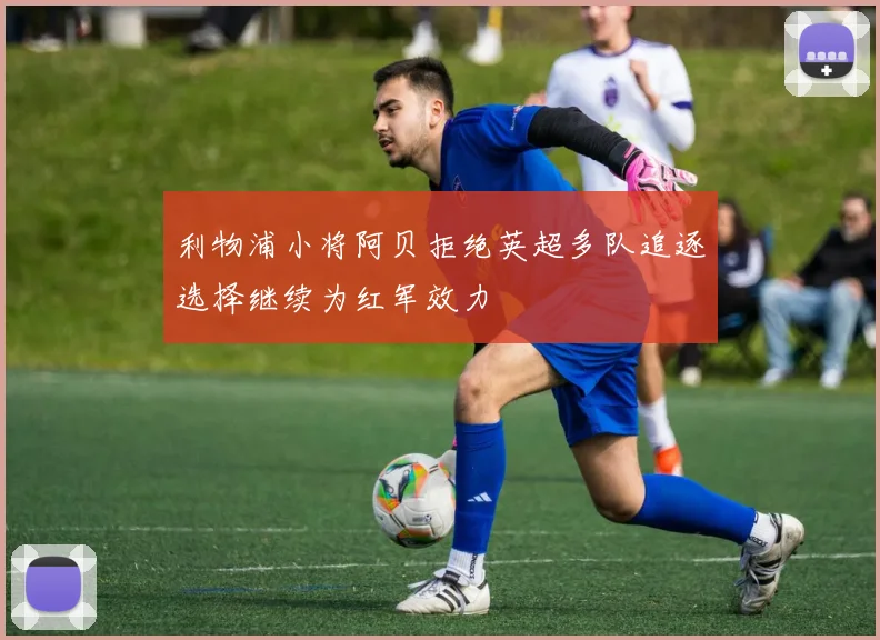 利物浦小将阿贝拒绝英超多队追逐选择继续为红军效力