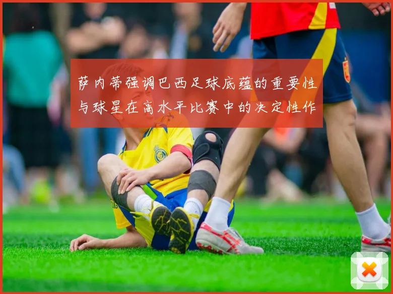 萨内蒂强调巴西足球底蕴的重要性与球星在高水平比赛中的决定性作用