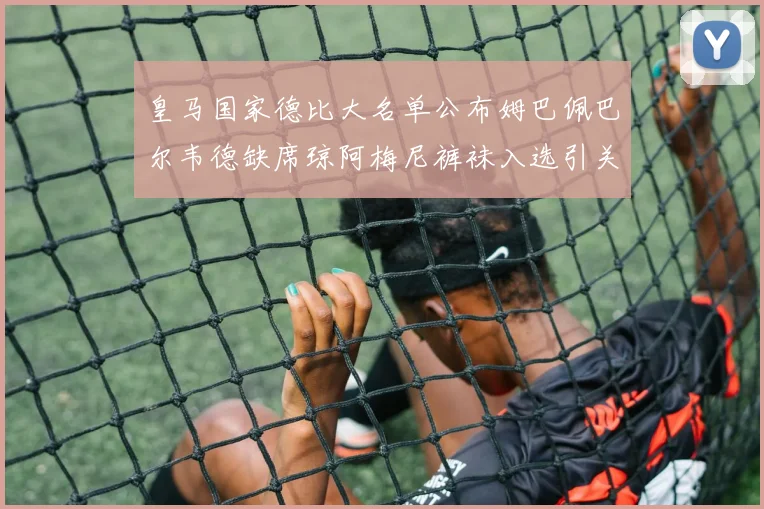 皇马国家德比大名单公布姆巴佩巴尔韦德缺席琼阿梅尼裤袜入选引关注