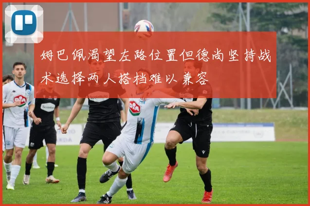 姆巴佩渴望左路位置但德尚坚持战术选择两人搭档难以兼容