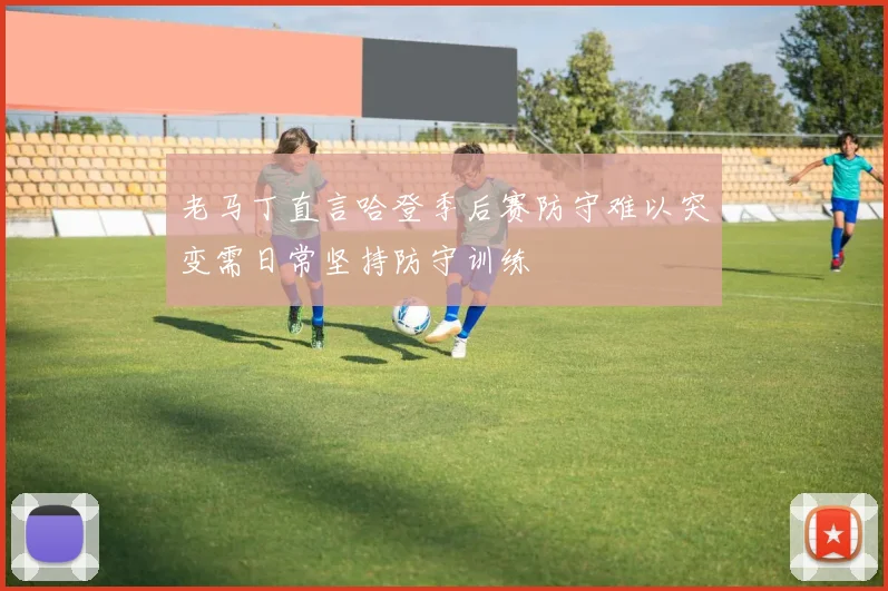 老马丁直言哈登季后赛防守难以突变需日常坚持防守训练