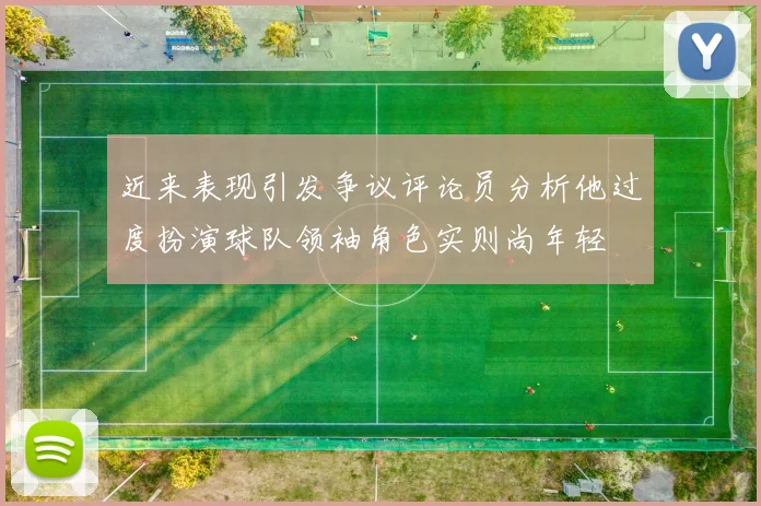 近来表现引发争议评论员分析他过度扮演球队领袖角色实则尚年轻