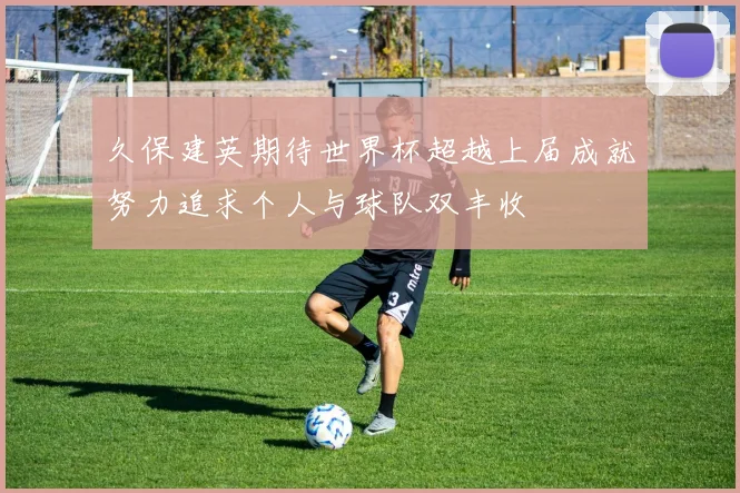 久保建英期待世界杯超越上届成就努力追求个人与球队双丰收