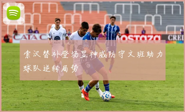 索汉替补登场显神威防守文班助力球队逆转局势