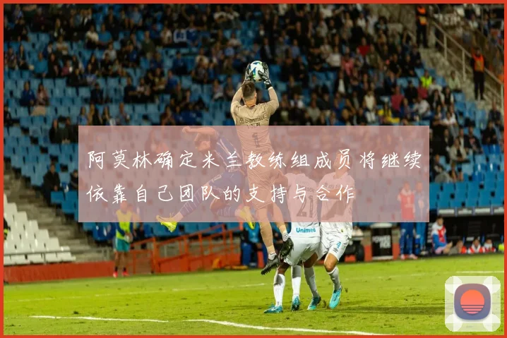 阿莫林确定米兰教练组成员将继续依靠自己团队的支持与合作