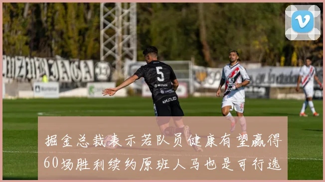 掘金总裁表示若队员健康有望赢得60场胜利续约原班人马也是可行选择
