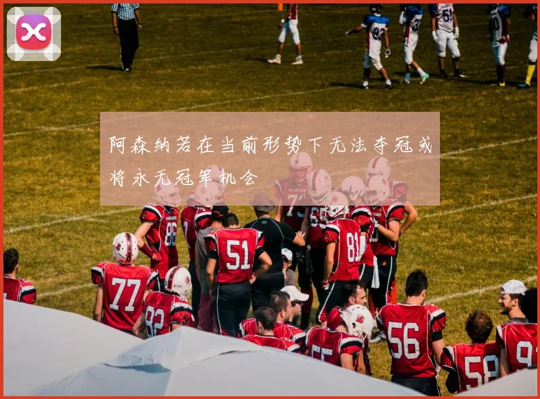 阿森纳若在当前形势下无法夺冠或将永无冠军机会