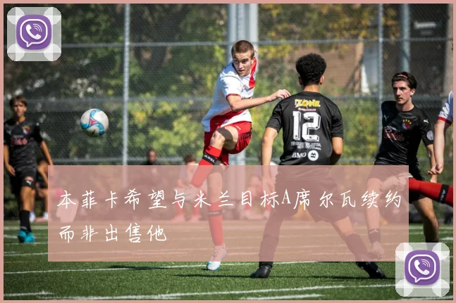 本菲卡希望与米兰目标A席尔瓦续约而非出售他