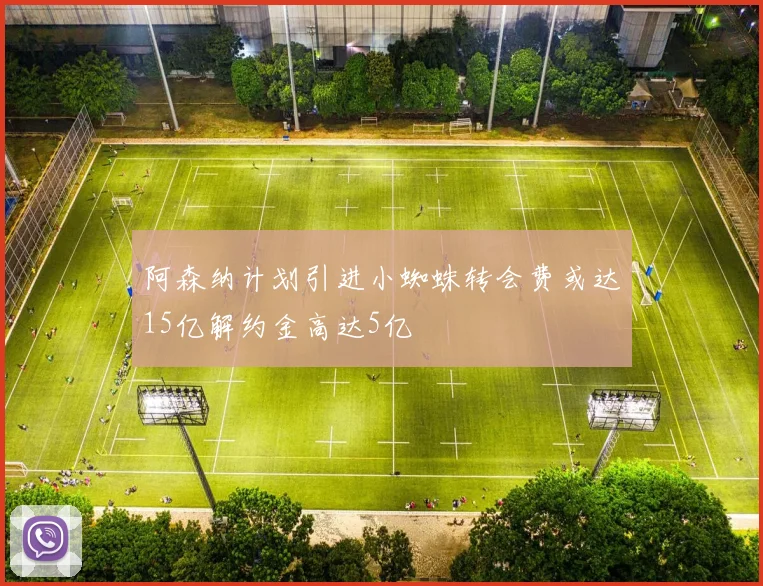 阿森纳计划引进小蜘蛛转会费或达15亿解约金高达5亿