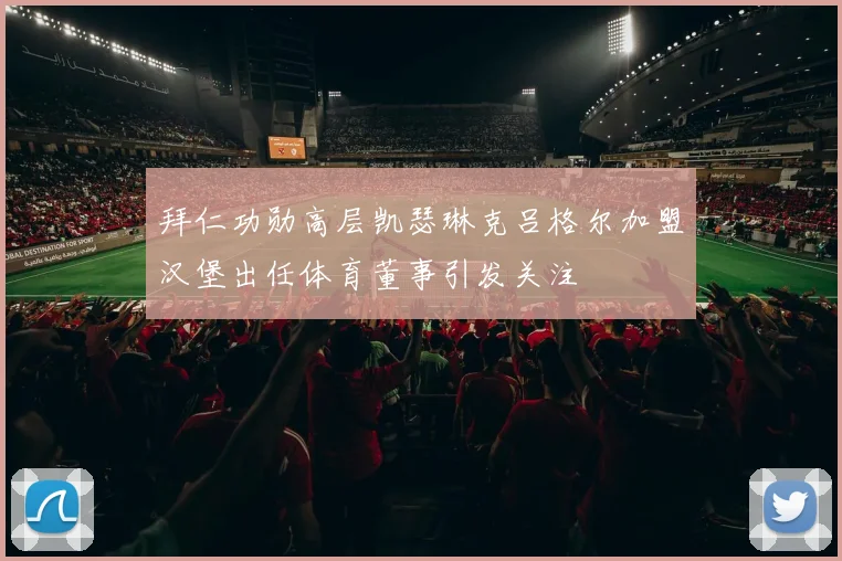 拜仁功勋高层凯瑟琳克吕格尔加盟汉堡出任体育董事引发关注