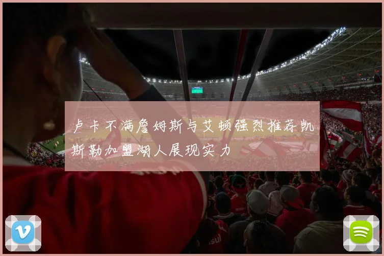 卢卡不满詹姆斯与艾顿强烈推荐凯斯勒加盟湖人展现实力